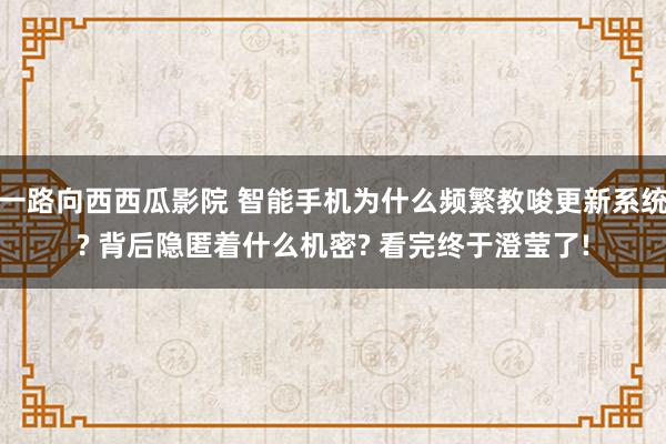 一路向西西瓜影院 智能手机为什么频繁教唆更新系统? 背后隐匿着什么机密? 看完终于澄莹了!