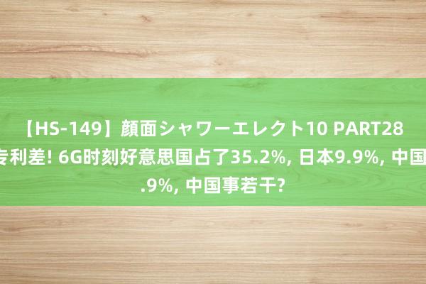 【HS-149】顔面シャワーエレクト10 PART28 断崖式专利差! 6G时刻好意思国占了35.2%, 日本9.9%, 中国事若干?