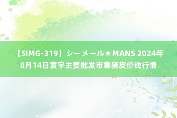 【SIMG-319】シーメール★MANS 2024年8月14日寰宇主要批发市集猪皮价钱行情