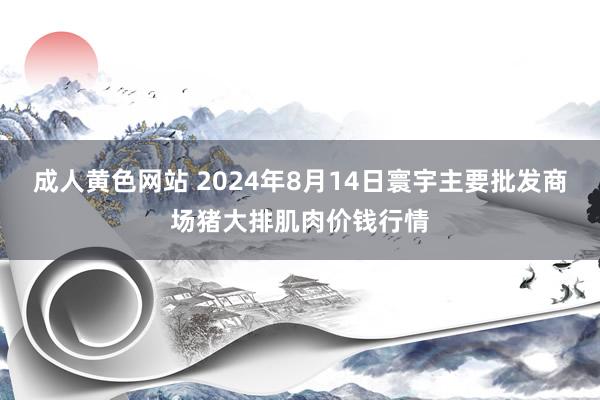 成人黄色网站 2024年8月14日寰宇主要批发商场猪大排肌肉价钱行情