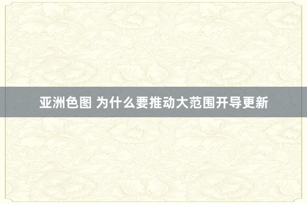 亚洲色图 为什么要推动大范围开导更新