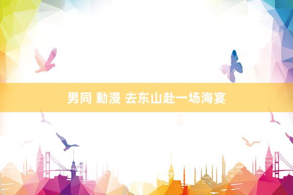 男同 動漫 去东山赴一场海宴