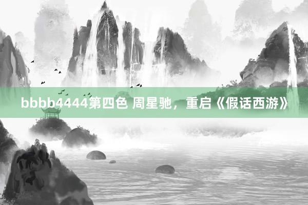 bbbb4444第四色 周星驰，重启《假话西游》