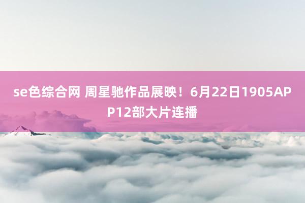 se色综合网 周星驰作品展映!6月22日1905APP12部大片连播