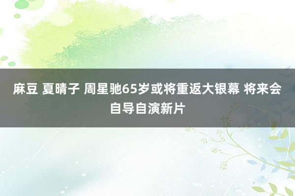 麻豆 夏晴子 周星驰65岁或将重返大银幕 将来会自导自演新片