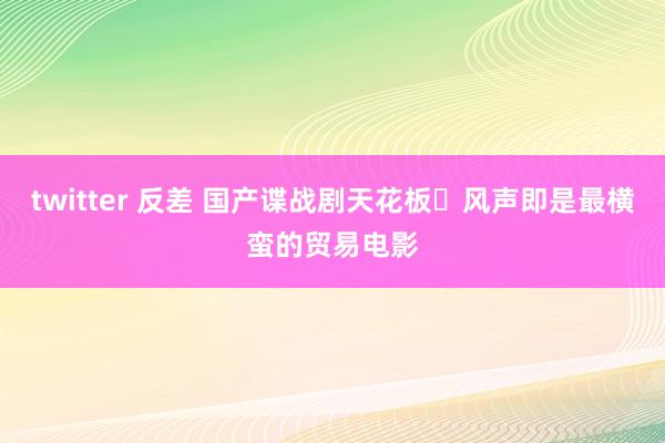 twitter 反差 国产谍战剧天花板️风声即是最横蛮的贸易电影