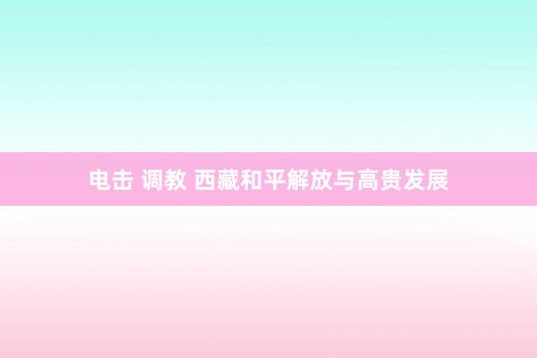 电击 调教 西藏和平解放与高贵发展