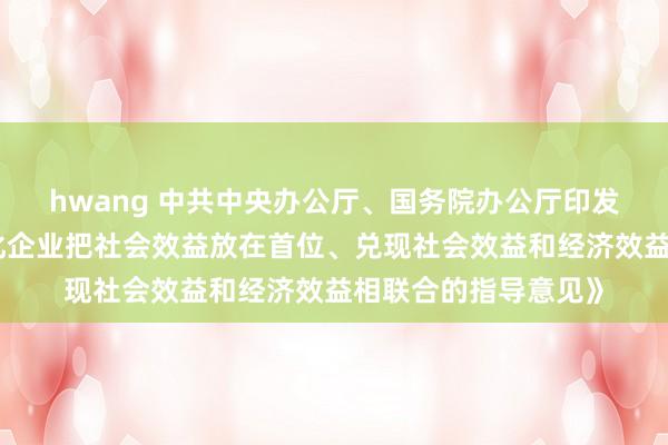 hwang 中共中央办公厅、国务院办公厅印发《对于推动国有文化企业把社会效益放在首位、兑现社会效益和经济效益相联合的指导意见》