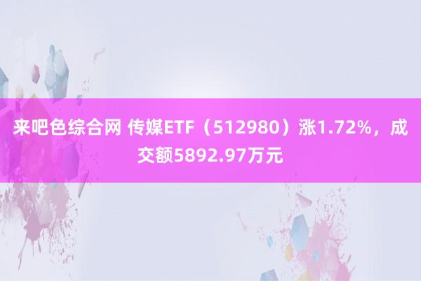 来吧色综合网 传媒ETF（512980）涨1.72%，成交额5892.97万元