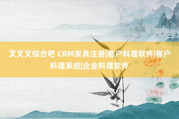 叉叉叉综合吧 CRM家具注册|客户料理软件|客户料理系统|企业料理软件