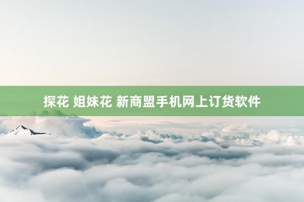 探花 姐妹花 新商盟手机网上订货软件