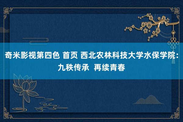 奇米影视第四色 首页 西北农林科技大学水保学院：九秩传承  再续青春