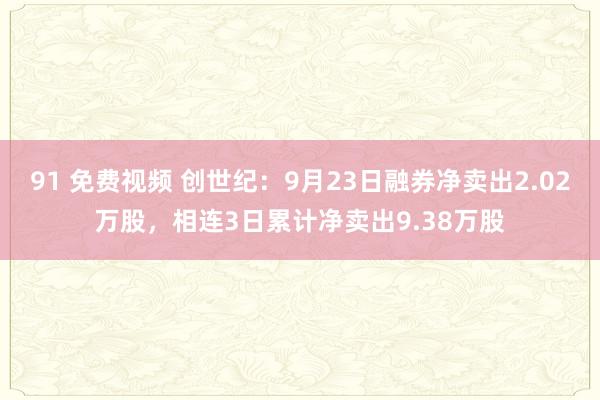 91 免费视频 创世纪：9月23日融券净卖出2.02万股，相连3日累计净卖出9.38万股