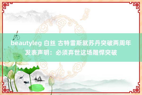 beautyleg 白丝 古特雷斯就苏丹突破两周年发表声明：必须弃世这场雕悍突破