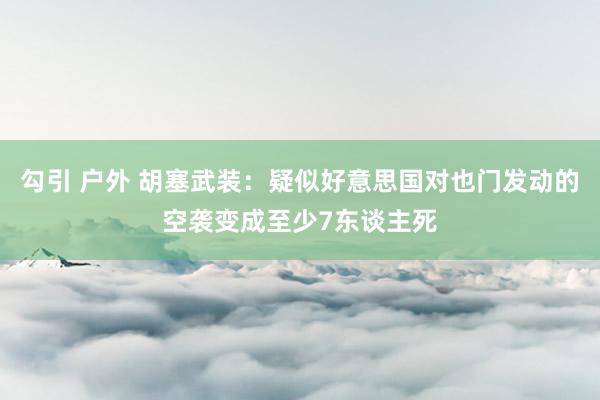 勾引 户外 胡塞武装：疑似好意思国对也门发动的空袭变成至少7东谈主死