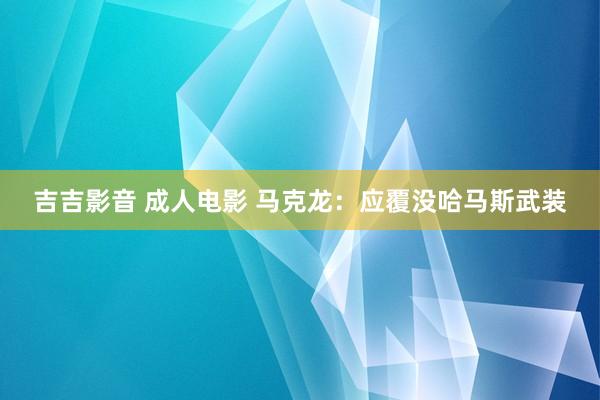 吉吉影音 成人电影 马克龙：应覆没哈马斯武装