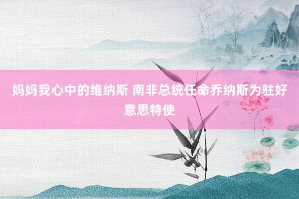 妈妈我心中的维纳斯 南非总统任命乔纳斯为驻好意思特使