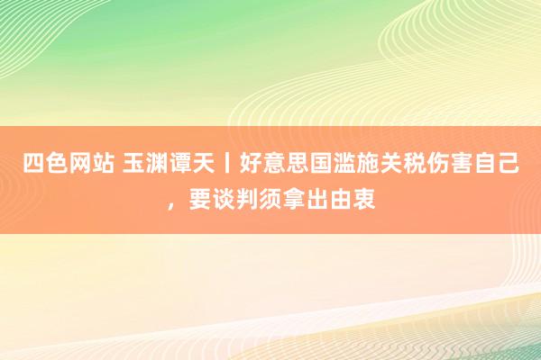 四色网站 玉渊谭天丨好意思国滥施关税伤害自己，要谈判须拿出由衷