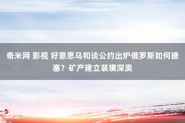 奇米网 影视 好意思乌和谈公约出炉俄罗斯如何搪塞？矿产建立装璜深奥