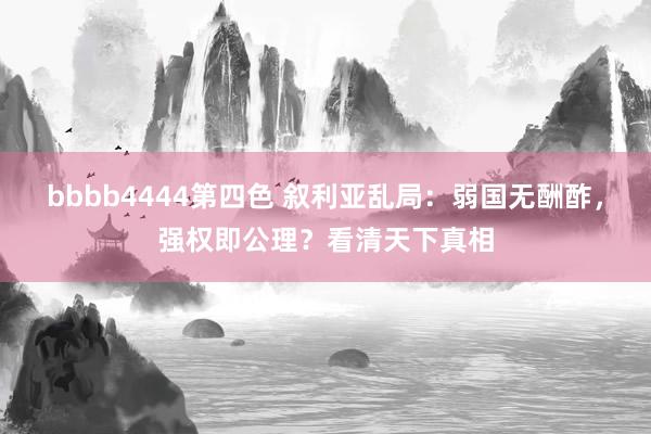 bbbb4444第四色 叙利亚乱局：弱国无酬酢，强权即公理？看清天下真相