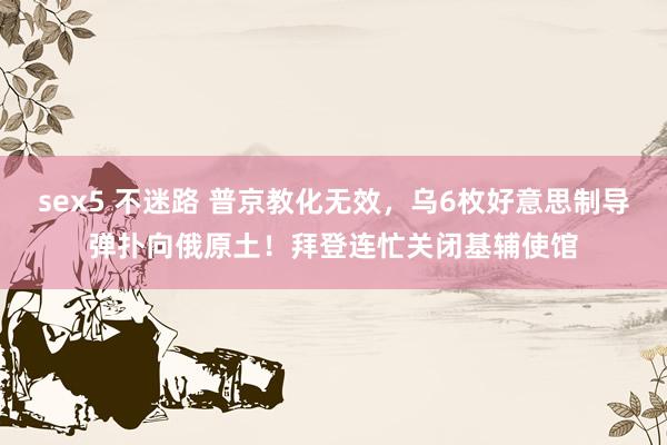 sex5 不迷路 普京教化无效，乌6枚好意思制导弹扑向俄原土！拜登连忙关闭基辅使馆