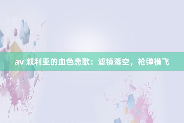 av 叙利亚的血色悲歌：滤镜落空，枪弹横飞