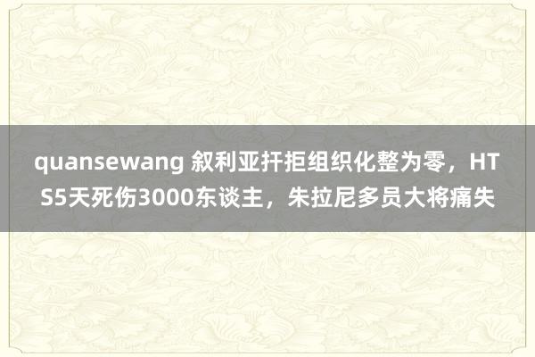 quansewang 叙利亚扞拒组织化整为零，HTS5天死伤3000东谈主，朱拉尼多员大将痛失