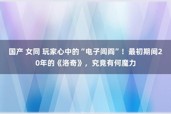 国产 女同 玩家心中的“电子闾阎”！最初期间20年的《洛奇》，究竟有何魔力