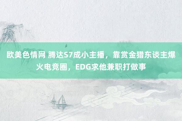 欧美色情网 腾达S7成小主播，靠赏金猎东谈主爆火电竞圈，EDG求他兼职打做事