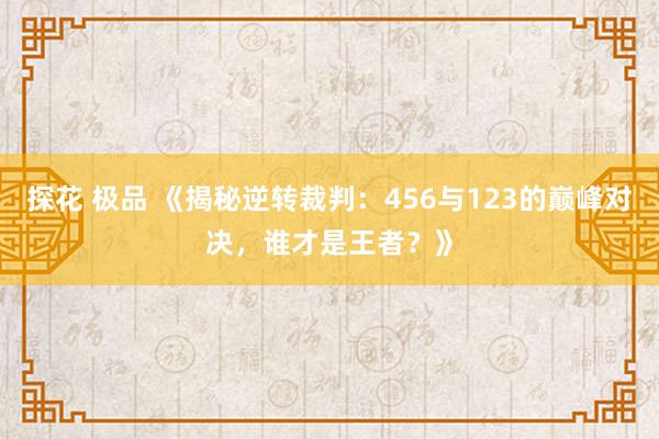 探花 极品 《揭秘逆转裁判：456与123的巅峰对决，谁才是王者？》