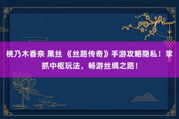 桃乃木香奈 黑丝 《丝路传奇》手游攻略隐私！掌抓中枢玩法，畅游丝绸之路！