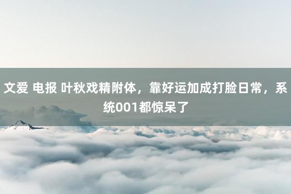 文爱 电报 叶秋戏精附体，靠好运加成打脸日常，系统001都惊呆了
