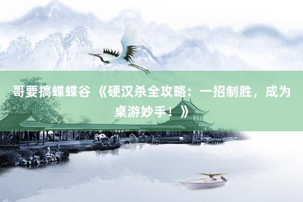 哥要搞蝶蝶谷 《硬汉杀全攻略：一招制胜，成为桌游妙手！》