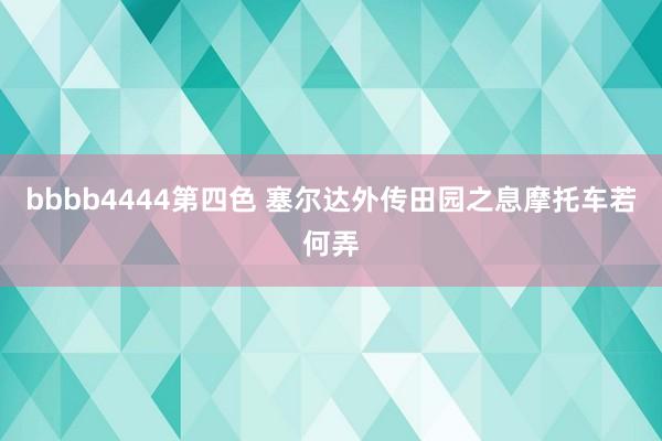 bbbb4444第四色 塞尔达外传田园之息摩托车若何弄
