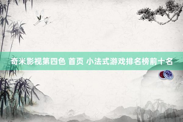 奇米影视第四色 首页 小法式游戏排名榜前十名