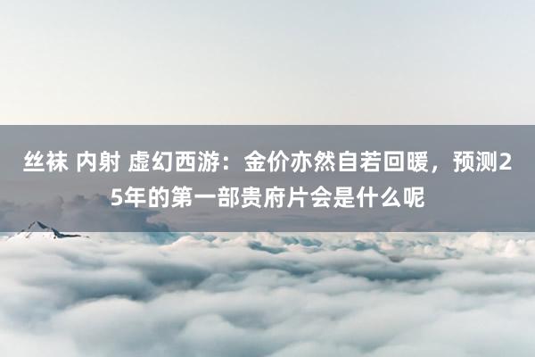 丝袜 内射 虚幻西游：金价亦然自若回暖，预测25年的第一部贵府片会是什么呢