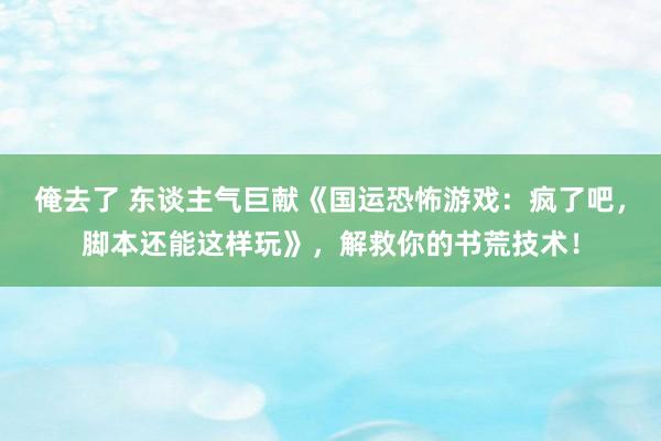 俺去了 东谈主气巨献《国运恐怖游戏：疯了吧，脚本还能这样玩》，解救你的书荒技术！
