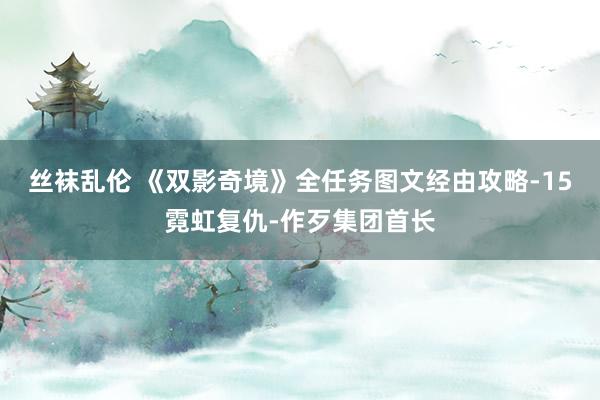 丝袜乱伦 《双影奇境》全任务图文经由攻略-15霓虹复仇-作歹集团首长