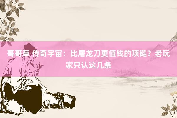 哥哥草 传奇宇宙：比屠龙刀更值钱的项链？老玩家只认这几条