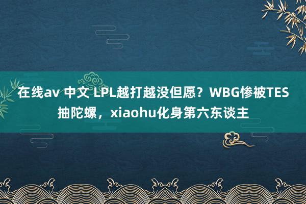 在线av 中文 LPL越打越没但愿？WBG惨被TES抽陀螺，xiaohu化身第六东谈主