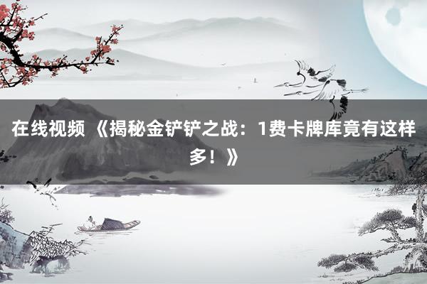 在线视频 《揭秘金铲铲之战：1费卡牌库竟有这样多！》