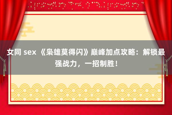 女同 sex 《枭雄莫得闪》巅峰加点攻略：解锁最强战力，一招制胜！