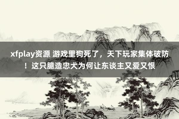 xfplay资源 游戏里狗死了，天下玩家集体破防！这只臆造忠犬为何让东谈主又爱又恨