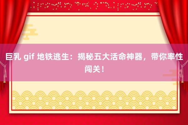 巨乳 gif 地铁逃生：揭秘五大活命神器，带你率性闯关！