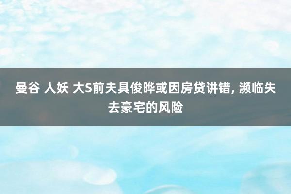 曼谷 人妖 大S前夫具俊晔或因房贷讲错, 濒临失去豪宅的风险