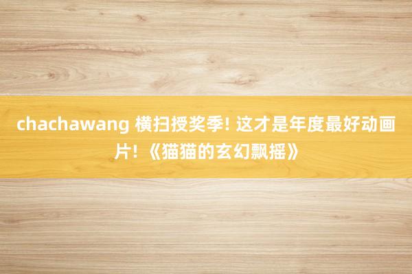 chachawang 横扫授奖季! 这才是年度最好动画片! 《猫猫的玄幻飘摇》