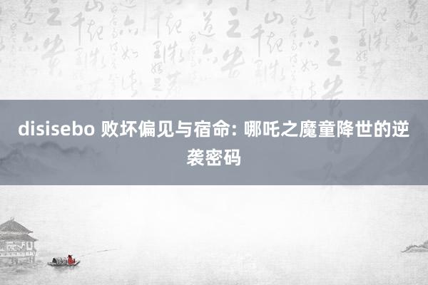 disisebo 败坏偏见与宿命: 哪吒之魔童降世的逆袭密码