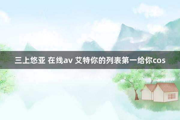 三上悠亚 在线av 艾特你的列表第一给你cos