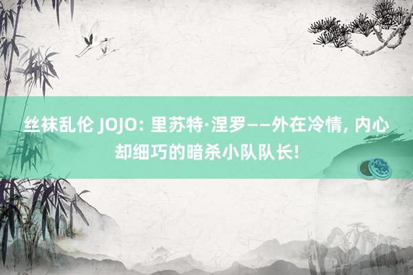 丝袜乱伦 JOJO: 里苏特·涅罗——外在冷情, 内心却细巧的暗杀小队队长!
