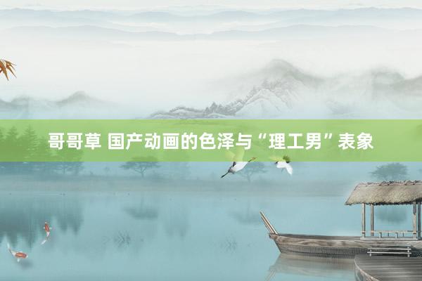 哥哥草 国产动画的色泽与“理工男”表象